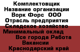 Комплектовщик › Название организации ­ Ворк Форс, ООО › Отрасль предприятия ­ Складское хозяйство › Минимальный оклад ­ 27 000 - Все города Работа » Вакансии   . Краснодарский край,Кропоткин г.